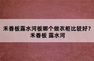 禾香板露水河板哪个做衣柜比较好？ 禾香板 露水河